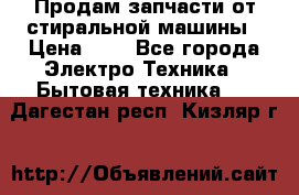 Продам запчасти от стиральной машины › Цена ­ 1 - Все города Электро-Техника » Бытовая техника   . Дагестан респ.,Кизляр г.